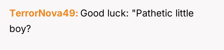 TerrorNova49 Good luck: "Pathetic little boy?