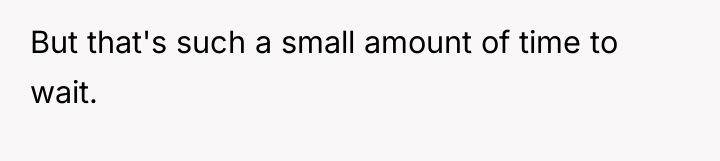 But that's such a small amount of time to wait.