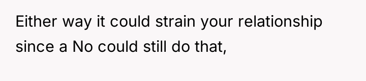 Either way it could strain your relationship since a No...