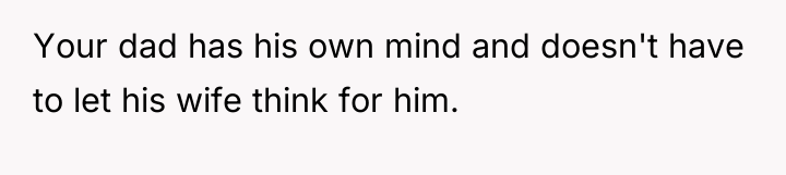 Your dad has his own mind and doesn't have to...