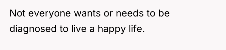 Not everyone wants or needs to be diagnosed to live...