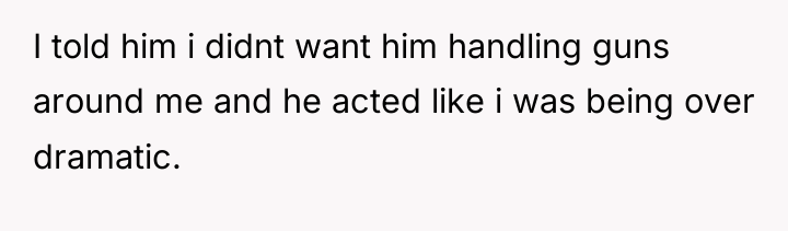 I told him i didnt want him handling guns around...