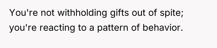 You're not withholding gifts out of spite; you're reacting to...