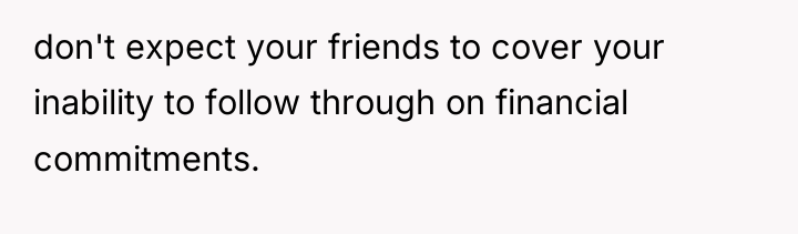 don't expect your friends to cover your inability to follow...