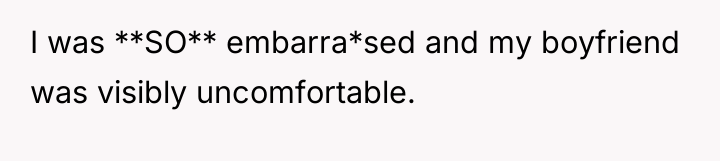 I was **SO** embarra*sed and my boyfriend was visibly uncomfortable.