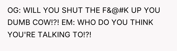 OG: WILL YOU SHUT THE F&@#K UP YOU DUMB COW!?!...