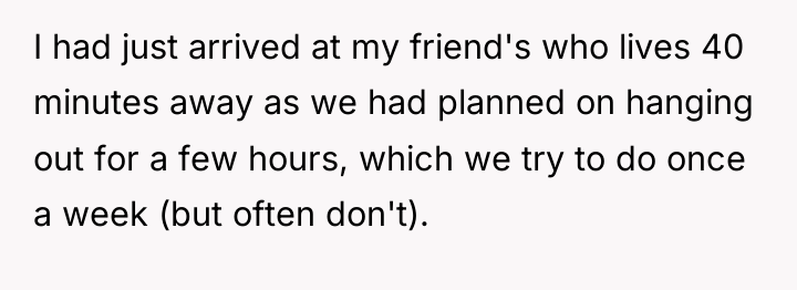 I had just arrived at my friend's who lives 40...