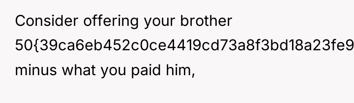 Consider offering your brother 50{39ca6eb452c0ce4419cd73a8f3bd18a23fe95ab4febb092bc2ab1b542eeea82f} minus what you paid him,