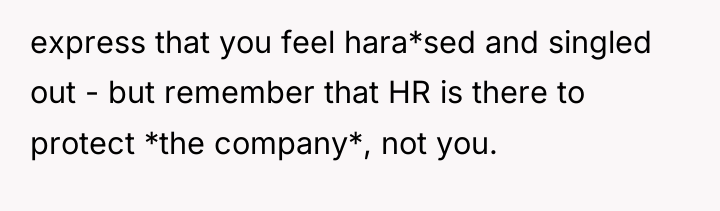 express that you feel hara*sed and singled out - but...