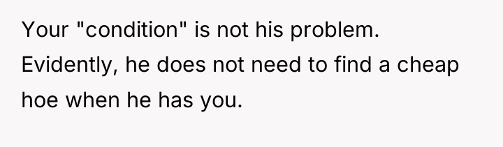 Your "condition" is not his problem. Evidently, he does not...