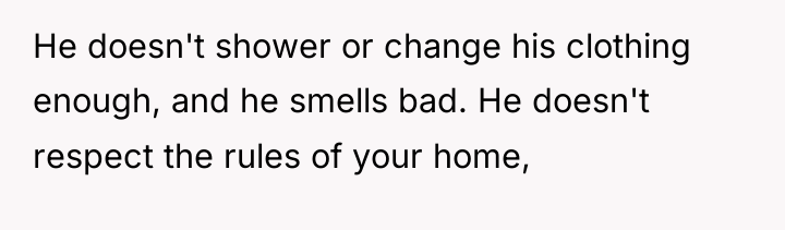 He doesn't shower or change his clothing enough, and he...