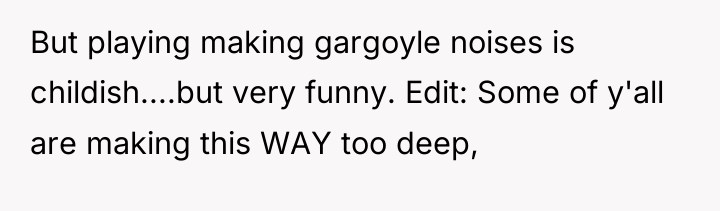 But playing making gargoyle noises is childish....but very funny. Edit:...