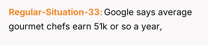 Regular-Situation-33 Google says average gourmet chefs earn 51k or so...