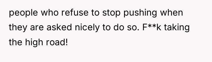 people who refuse to stop pushing when they are asked...