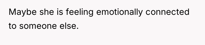 Maybe she is feeling emotionally connected to someone else.
