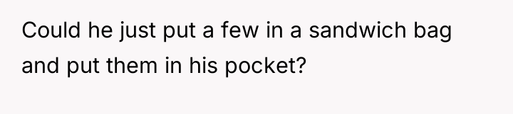 Could he just put a few in a sandwich bag...