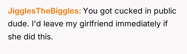 JigglesTheBiggles You got cucked in public dude. I'd leave my...
