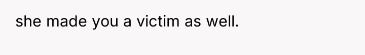 she made you a victim as well.