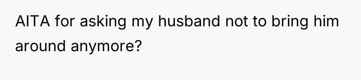 AITA for asking my husband not to bring him around...