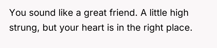 You sound like a great friend. A little high strung,...