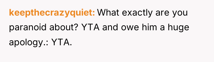 keepthecrazyquiet What exactly are you paranoid about? YTA and owe...