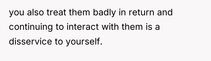 you also treat them badly in return and continuing to...