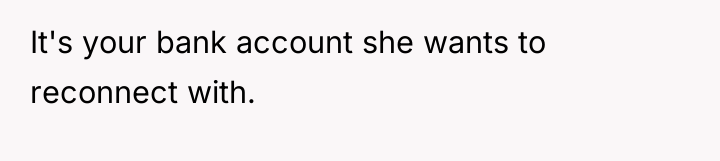It's your bank account she wants to reconnect with.
