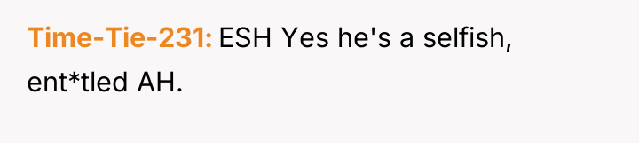 Time-Tie-231 ESH Yes he's a selfish, ent*tled AH.