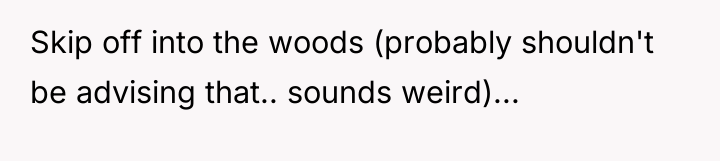 Skip off into the woods (probably shouldn't be advising that.....
