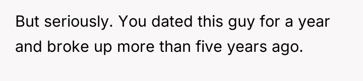 But seriously. You dated this guy for a year and...