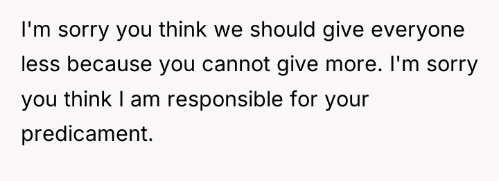 I'm sorry you think we should give everyone less because...