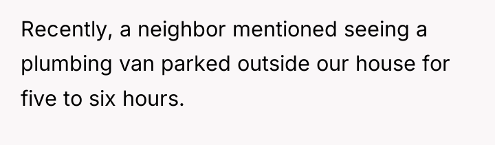 Recently, a neighbor mentioned seeing a plumbing van parked outside...