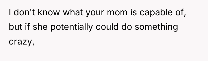 I don't know what your mom is capable of, but...