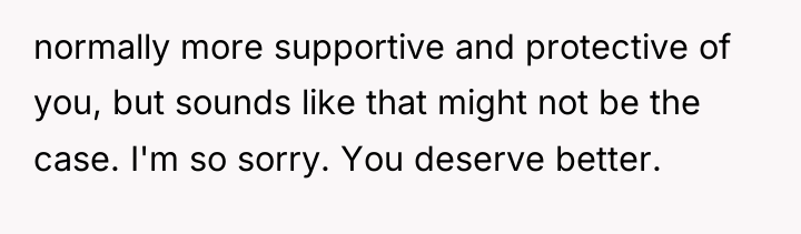 normally more supportive and protective of you, but sounds like...