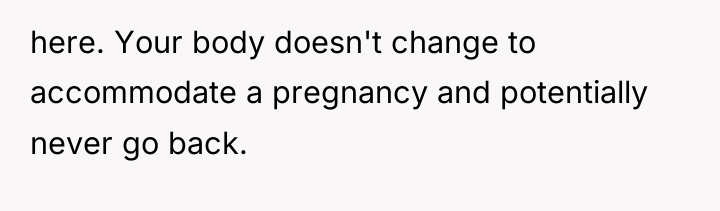 here. Your body doesn't change to accommodate a pregnancy and...