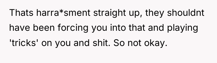 Thats harra*sment straight up, they shouldnt have been forcing you...