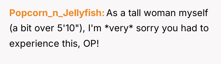 Popcorn_n_Jellyfish As a tall woman myself (a bit over 5'10"),...