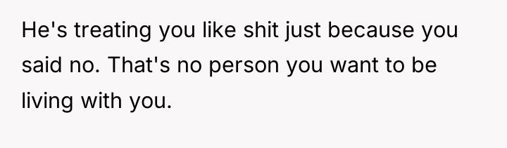 He's treating you like shit just because you said no....
