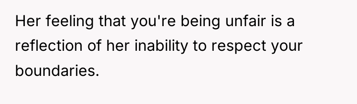 Her feeling that you're being unfair is a reflection of...