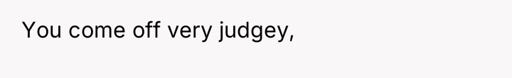 You come off very judgey,