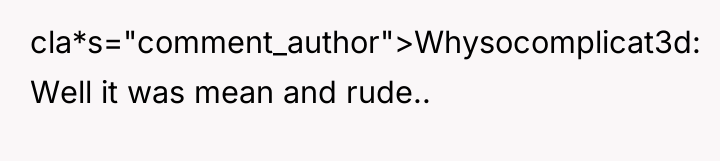 cla*s="comment_author">Whysocomplicat3d: Well it was mean and rude..