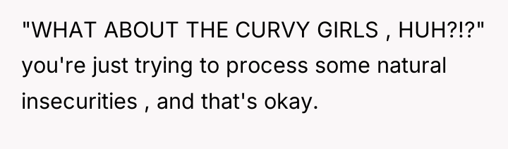 "WHAT ABOUT THE CURVY GIRLS , HUH?!?" you're just trying...