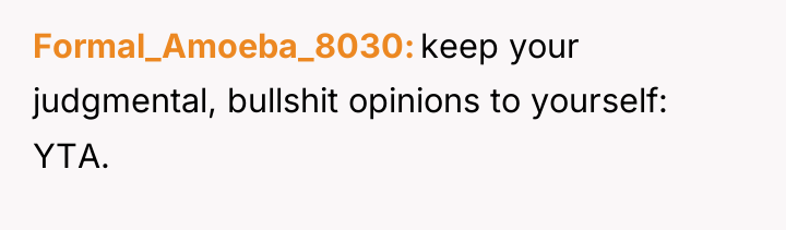 Formal_Amoeba_8030 keep your judgmental, bullshit opinions to yourself: YTA.
