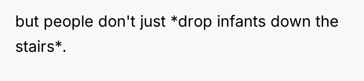 but people don't just *drop infants down the stairs*.