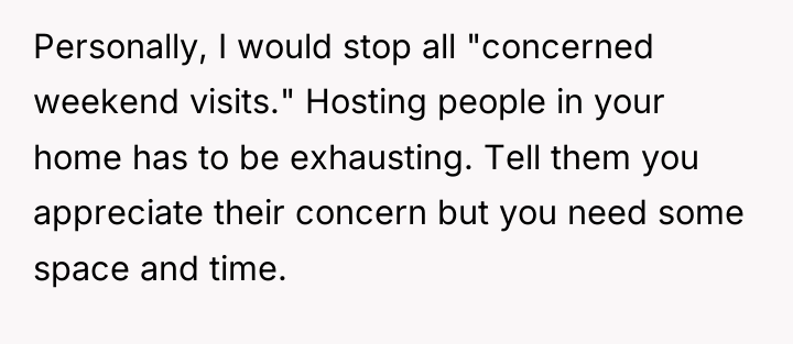 Personally, I would stop all "concerned weekend visits." Hosting people...