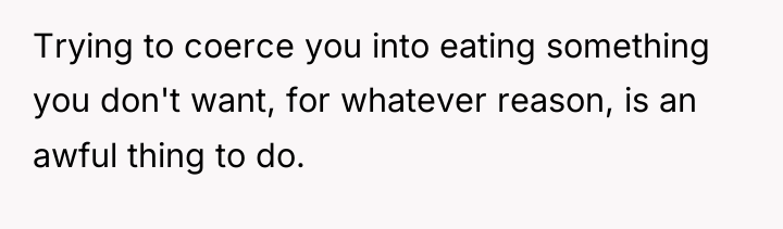 Trying to coerce you into eating something you don't want,...