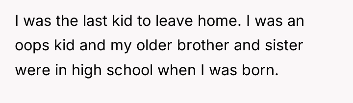 I was the last kid to leave home. I was...