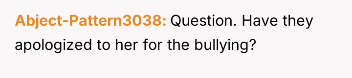 Abject-Pattern3038 Question. Have they apologized to her for the bullying?