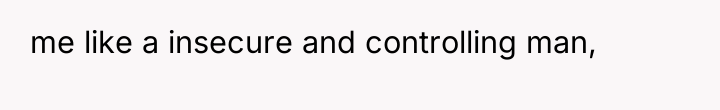 me like a insecure and controlling man,