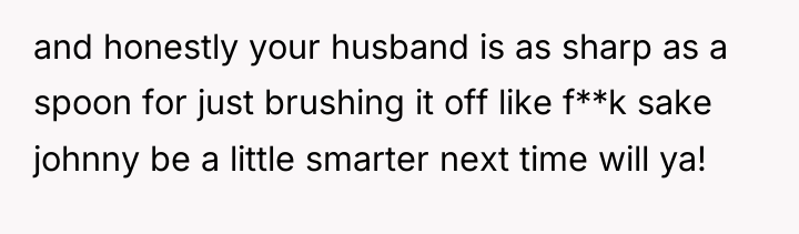 and honestly your husband is as sharp as a spoon...